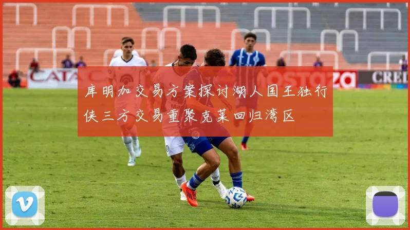 库明加交易方案探讨湖人国王独行侠三方交易重聚克莱回归湾区