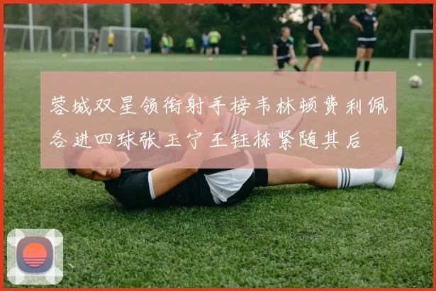 蓉城双星领衔射手榜韦林顿费利佩各进四球张玉宁王钰栋紧随其后