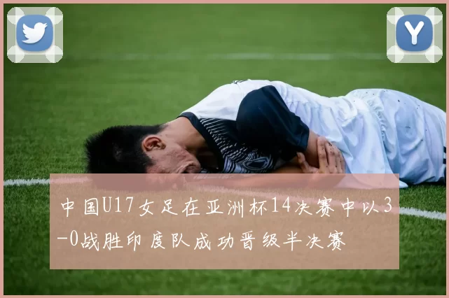 中国U17女足在亚洲杯14决赛中以3-0战胜印度队成功晋级半决赛