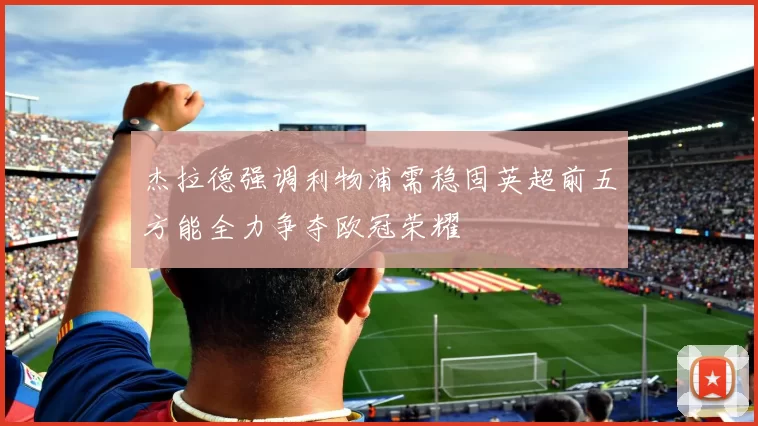杰拉德强调利物浦需稳固英超前五方能全力争夺欧冠荣耀