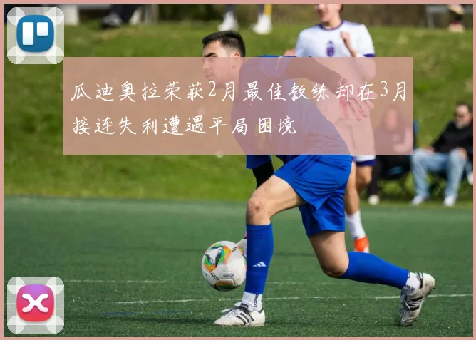 瓜迪奥拉荣获2月最佳教练却在3月接连失利遭遇平局困境