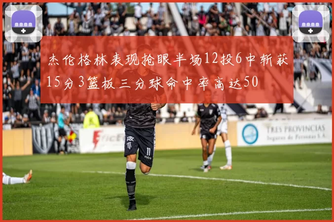 杰伦格林表现抢眼半场12投6中斩获15分3篮板三分球命中率高达50