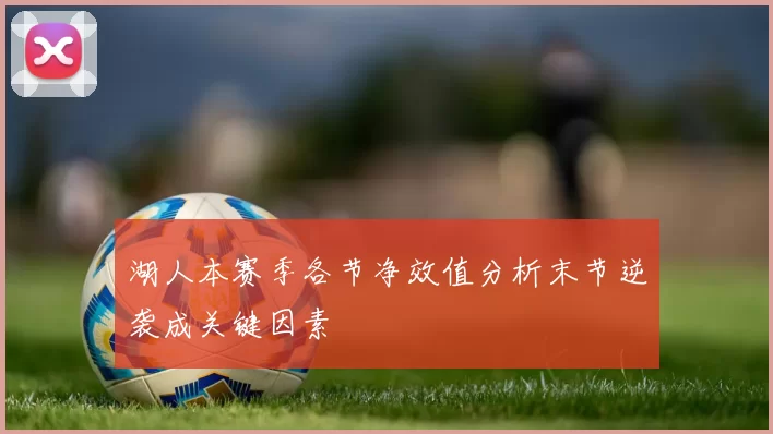 湖人本赛季各节净效值分析末节逆袭成关键因素