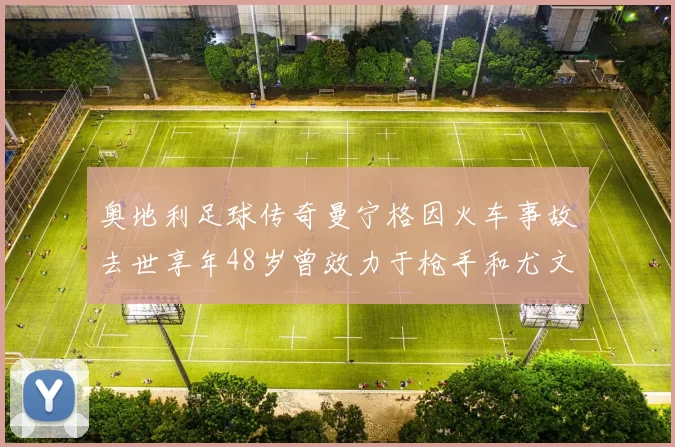 奥地利足球传奇曼宁格因火车事故去世享年48岁曾效力于枪手和尤文图斯