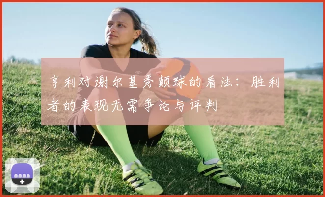 亨利对谢尔基秀颠球的看法：胜利者的表现无需争论与评判