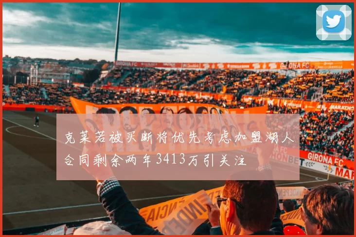 克莱若被买断将优先考虑加盟湖人合同剩余两年3413万引关注