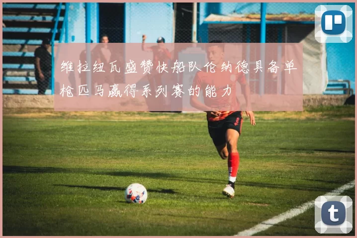 维拉纽瓦盛赞快船队伦纳德具备单枪匹马赢得系列赛的能力