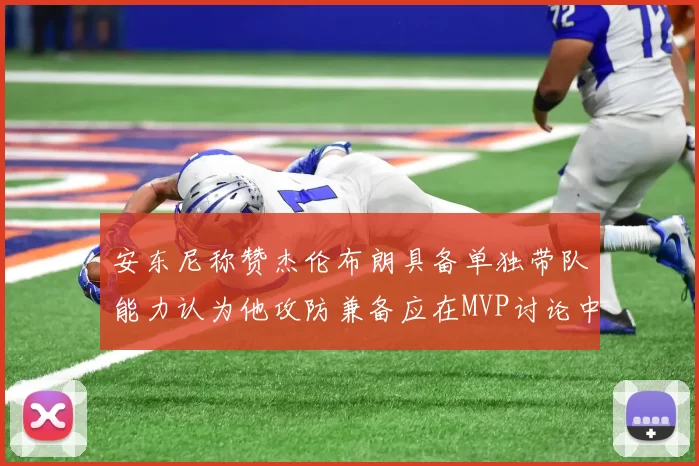 安东尼称赞杰伦布朗具备单独带队能力认为他攻防兼备应在MVP讨论中占有一席之地