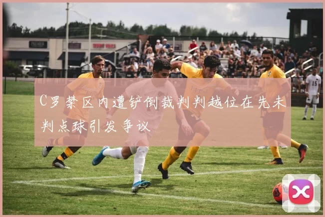 C罗禁区内遭铲倒裁判判越位在先未判点球引发争议