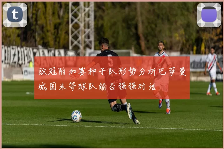 欧冠附加赛种子队形势分析巴萨曼城国米等球队能否强强对话