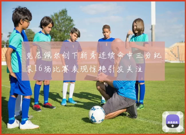 克尼佩尔创下新秀连续命中三分纪录16场比赛表现惊艳引发关注