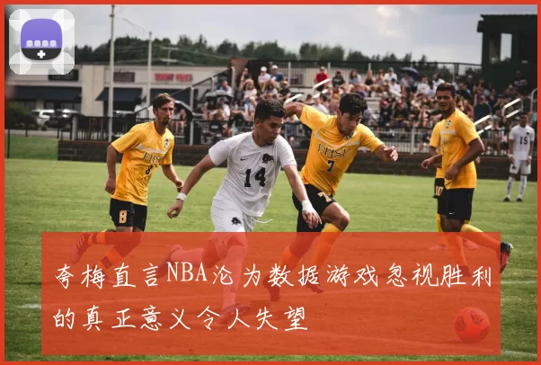 夸梅直言NBA沦为数据游戏忽视胜利的真正意义令人失望